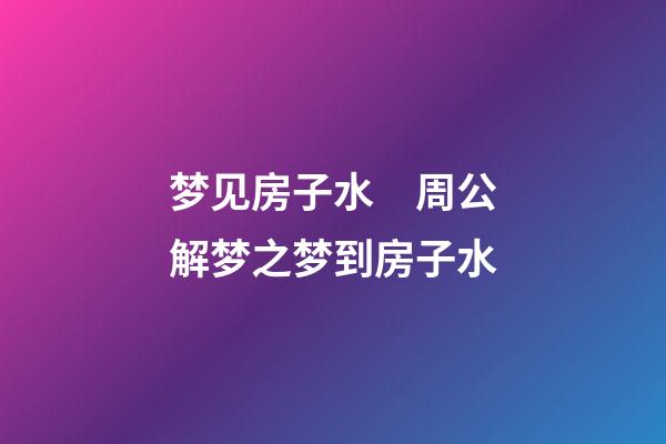 梦见房子水　周公解梦之梦到房子水